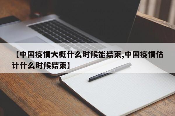 【中国疫情大概什么时候能结束,中国疫情估计什么时候结束】