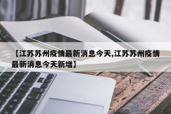 【江苏苏州疫情最新消息今天,江苏苏州疫情最新消息今天新增】
