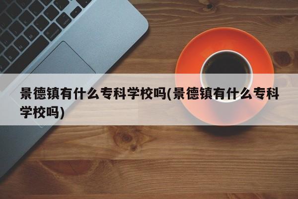 景德镇有什么专科学校吗(景德镇有什么专科学校吗)