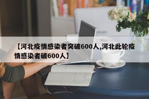 【河北疫情感染者突破600人,河北此轮疫情感染者破600人】