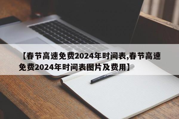 【春节高速免费2024年时间表,春节高速免费2024年时间表图片及费用】