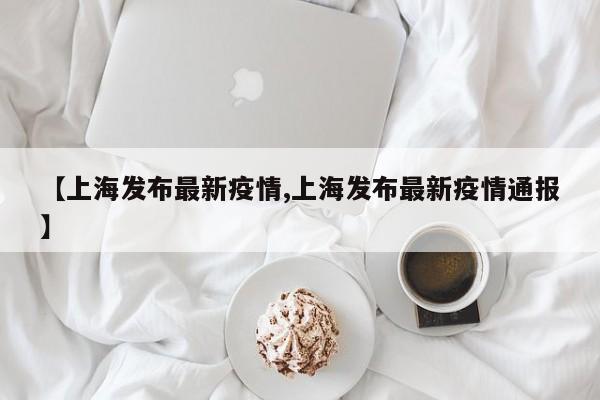 【上海发布最新疫情,上海发布最新疫情通报】