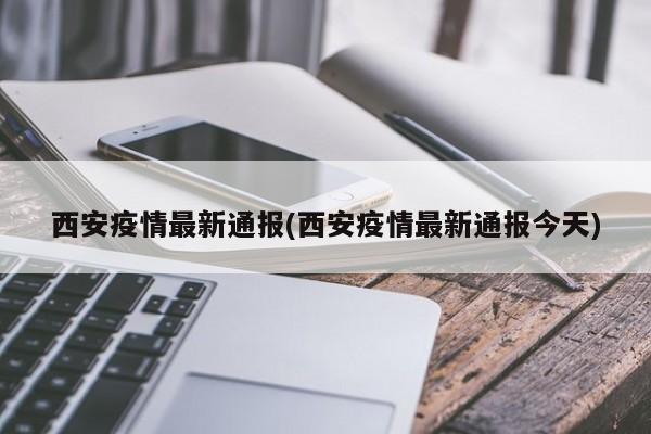 西安疫情最新通报(西安疫情最新通报今天)