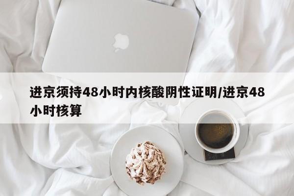 进京须持48小时内核酸阴性证明/进京48小时核算
