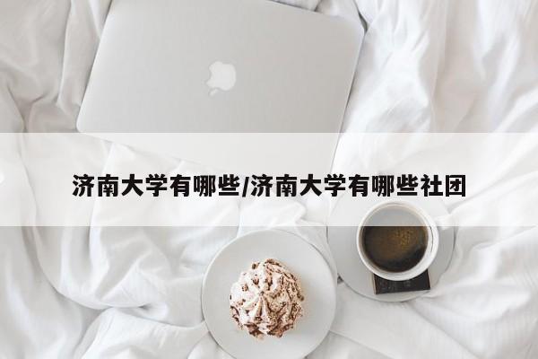 济南大学有哪些/济南大学有哪些社团