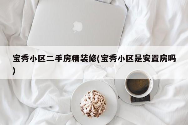 宝秀小区二手房精装修(宝秀小区是安置房吗)