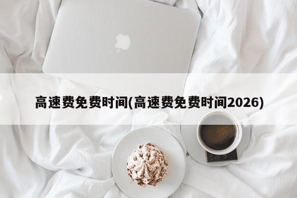 高速费免费时间(高速费免费时间2026)