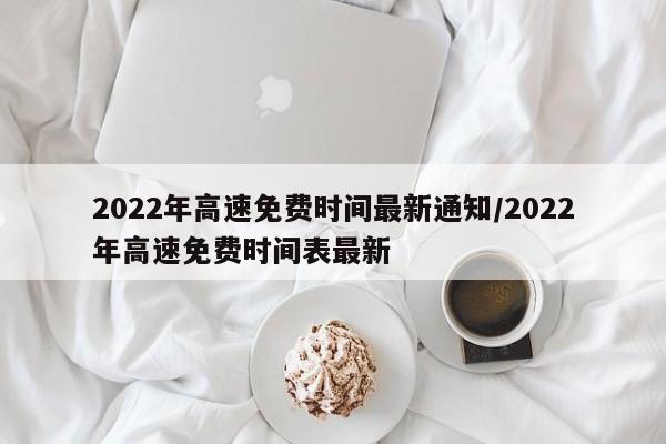 2022年高速免费时间最新通知/2022年高速免费时间表最新