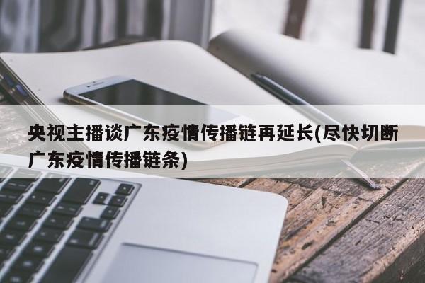 央视主播谈广东疫情传播链再延长(尽快切断广东疫情传播链条)