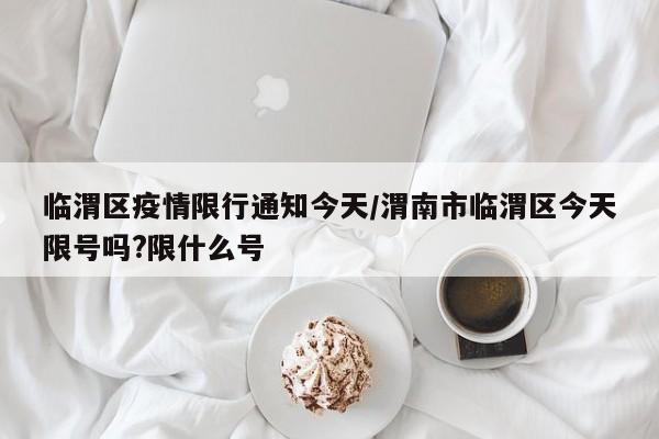 临渭区疫情限行通知今天/渭南市临渭区今天限号吗?限什么号