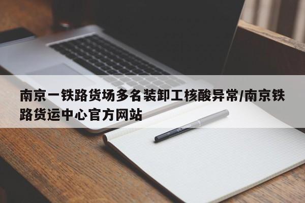 南京一铁路货场多名装卸工核酸异常/南京铁路货运中心官方网站