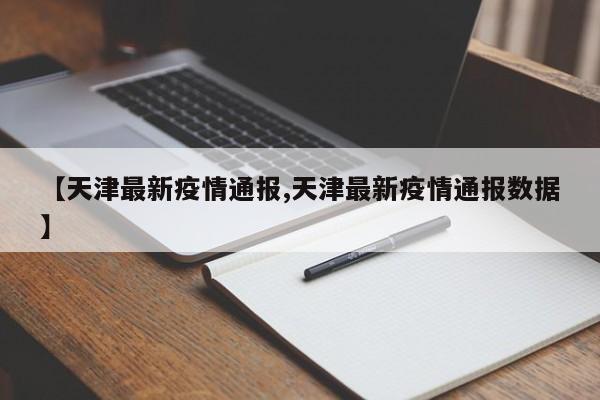 【天津最新疫情通报,天津最新疫情通报数据】