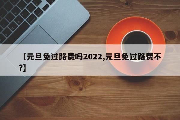 【元旦免过路费吗2022,元旦免过路费不?】