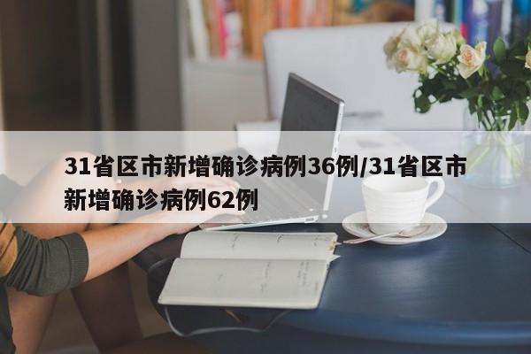 31省区市新增确诊病例36例/31省区市新增确诊病例62例