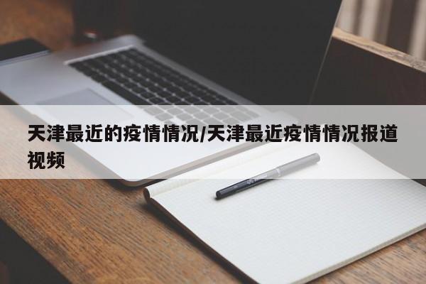 天津最近的疫情情况/天津最近疫情情况报道视频