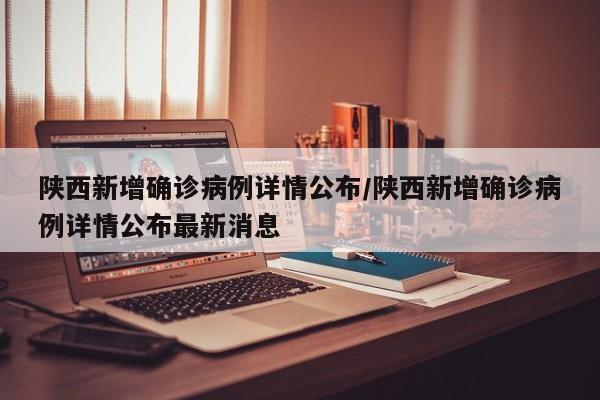 陕西新增确诊病例详情公布/陕西新增确诊病例详情公布最新消息