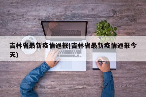 吉林省最新疫情通报(吉林省最新疫情通报今天)