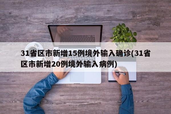 31省区市新增15例境外输入确诊(31省区市新增20例境外输入病例)