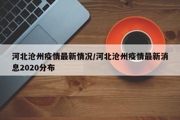 河北沧州疫情最新情况/河北沧州疫情最新消息2020分布