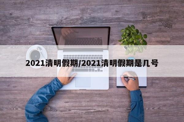 2021清明假期/2021清明假期是几号