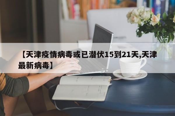 【天津疫情病毒或已潜伏15到21天,天津最新病毒】