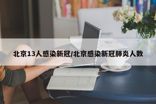 北京13人感染新冠/北京感染新冠肺炎人数