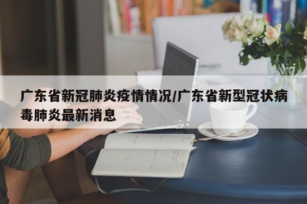 广东省新冠肺炎疫情情况/广东省新型冠状病毒肺炎最新消息