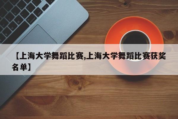 【上海大学舞蹈比赛,上海大学舞蹈比赛获奖名单】