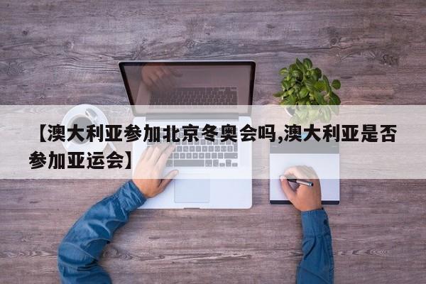 【澳大利亚参加北京冬奥会吗,澳大利亚是否参加亚运会】