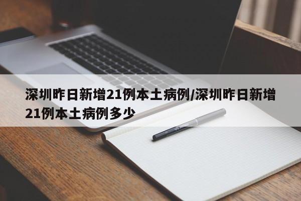 深圳昨日新增21例本土病例/深圳昨日新增21例本土病例多少