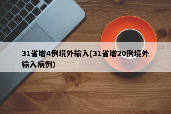 31省增4例境外输入(31省增20例境外输入病例)