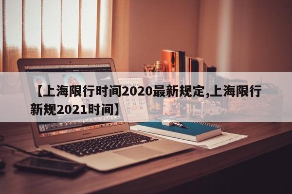 【上海限行时间2020最新规定,上海限行新规2021时间】