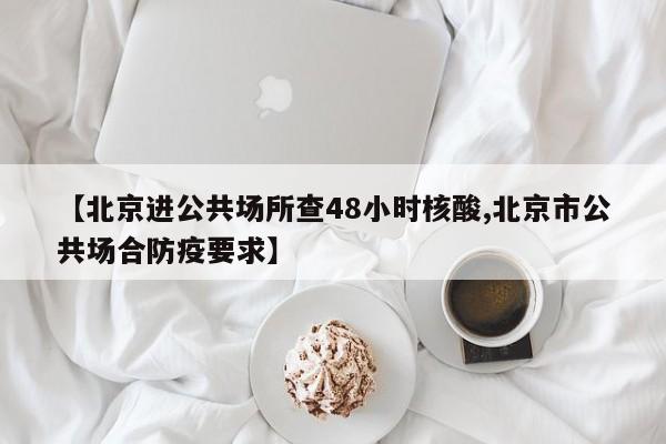 【北京进公共场所查48小时核酸,北京市公共场合防疫要求】