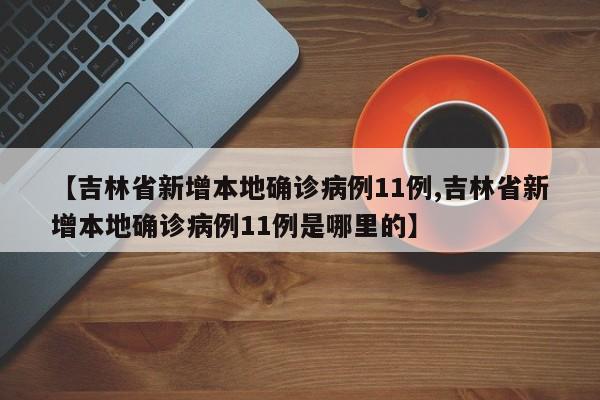 【吉林省新增本地确诊病例11例,吉林省新增本地确诊病例11例是哪里的】