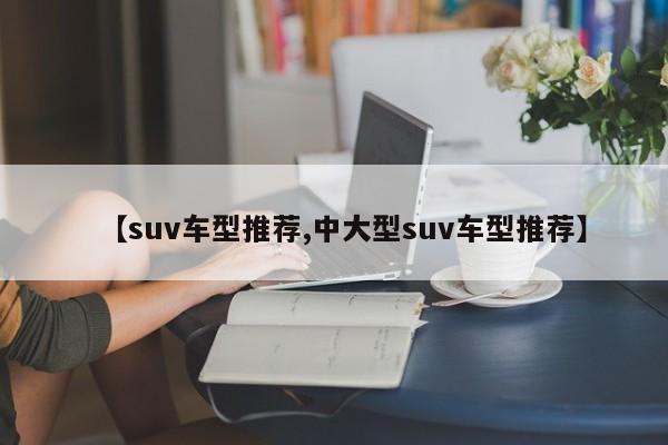 【suv车型推荐,中大型suv车型推荐】