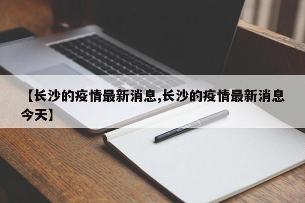 【长沙的疫情最新消息,长沙的疫情最新消息今天】
