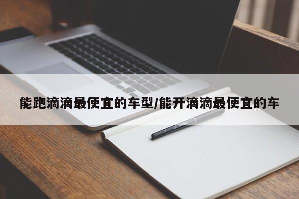 能跑滴滴最便宜的车型/能开滴滴最便宜的车