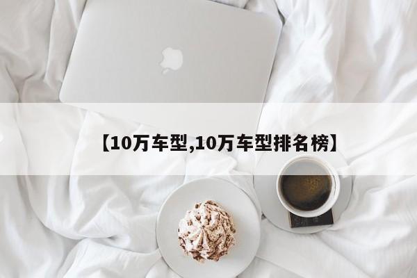 【10万车型,10万车型排名榜】
