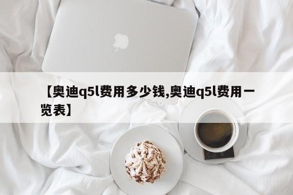 【奥迪q5l费用多少钱,奥迪q5l费用一览表】