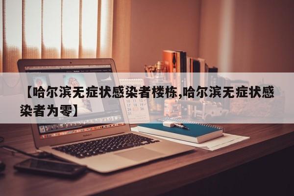 【哈尔滨无症状感染者楼栋,哈尔滨无症状感染者为零】
