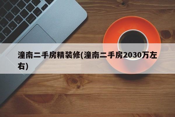 潼南二手房精装修(潼南二手房2030万左右)