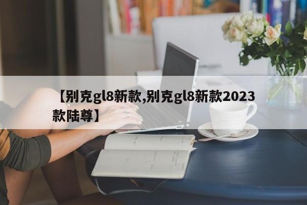 【别克gl8新款,别克gl8新款2023款陆尊】