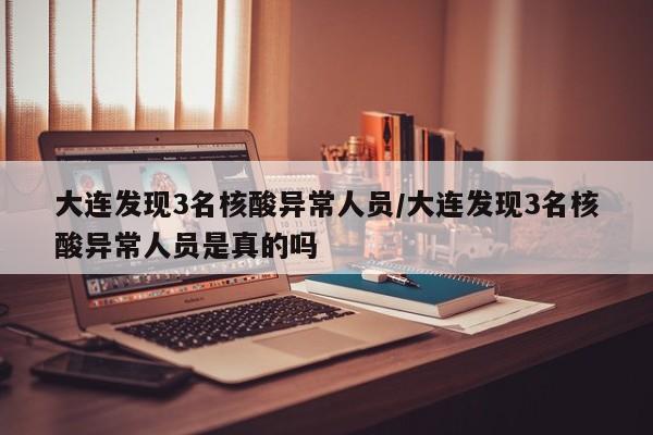 大连发现3名核酸异常人员/大连发现3名核酸异常人员是真的吗