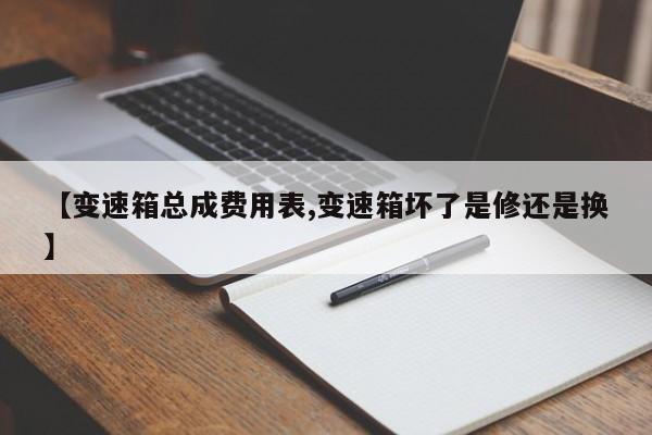 【变速箱总成费用表,变速箱坏了是修还是换】