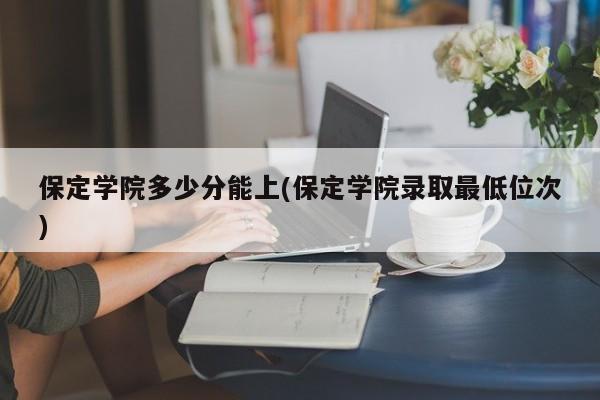 保定学院多少分能上(保定学院录取最低位次)
