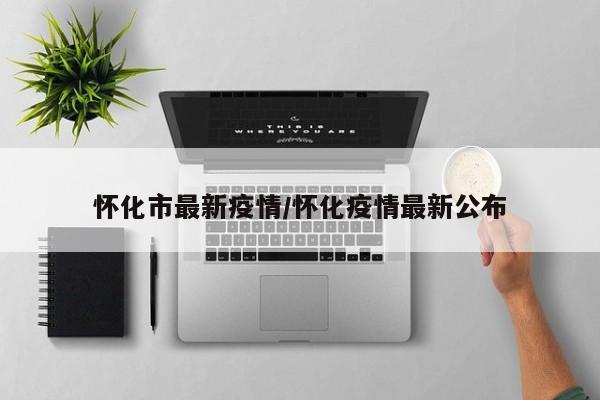 怀化市最新疫情/怀化疫情最新公布