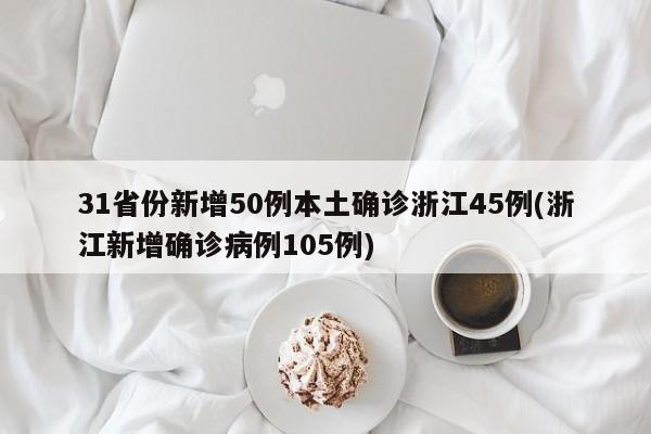 31省份新增50例本土确诊浙江45例(浙江新增确诊病例105例)