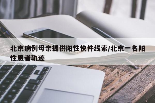 北京病例母亲提供阳性快件线索/北京一名阳性患者轨迹