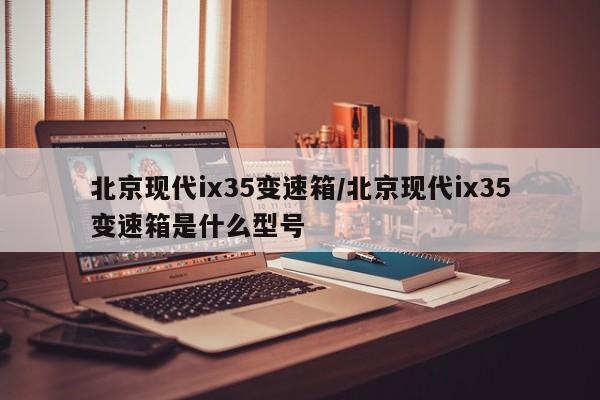 北京现代ix35变速箱/北京现代ix35变速箱是什么型号