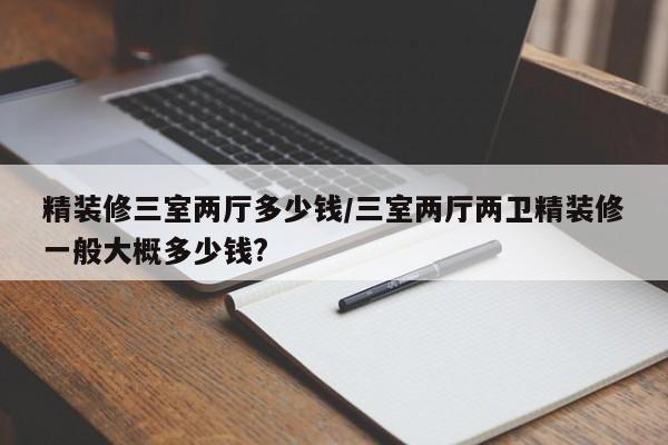 精装修三室两厅多少钱/三室两厅两卫精装修一般大概多少钱?